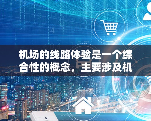 机场的线路体验是一个综合性的概念，主要涉及机场的布局、交通方式、设施以及用户如何选择出行方式。以下是一些主要的方面，帮助你更好地理解机场的线路体验