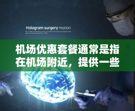 机场优惠套餐通常是指在机场附近，提供一些优惠或特殊的活动，让用户可以在机场附近享受一些额外的购物、美食或服务。以下是一些常见的机场优惠套餐类型