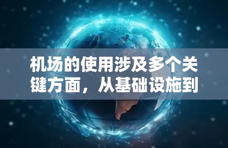 机场的使用涉及多个关键方面，从基础设施到日常运营，以及应急响应，都需要精心规划和指引来确保高效运作。以下是对机场使用的核心点的详细总结