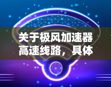 关于极风加速器高速线路，具体信息可能取决于具体的项目或研究背景。如果您指的是极风加速器在特定地理位置或项目中的应用，或者希望了解极风加速器在高速路上的应用，建议提供更多背景信息，以便进一步解答