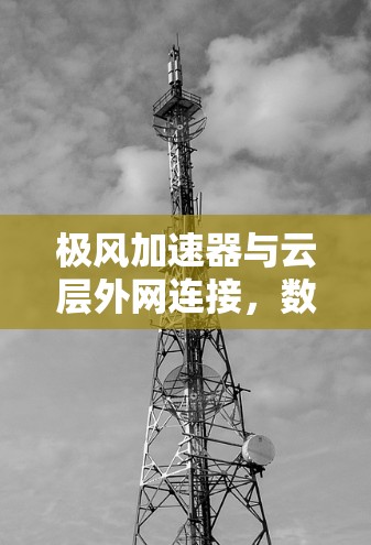 极风加速器与云层外网连接，数字时代的高效传输之道