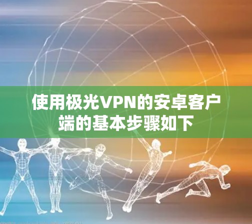 使用极光VPN的安卓客户端的基本步骤如下
