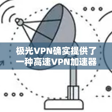 极光VPN确实提供了一种高速VPN加速器的服务。以下是一些使用极光VPN加速器的具体步骤和注意事项