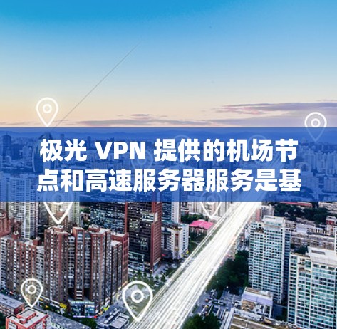 极光 VPN 提供的机场节点和高速服务器服务是基于其专业的技术团队和丰富的网络连接经验设计的。以下是它们的详细解释