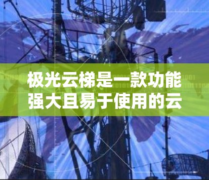 极光云梯是一款功能强大且易于使用的云存储工具，适合用户管理多种类型的文件。以下是对它的评测