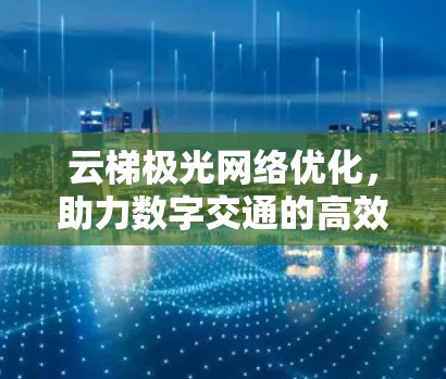 云梯极光网络优化，助力数字交通的高效升级