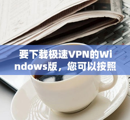要下载极速VPN的Windows版，您可以按照以下步骤操作