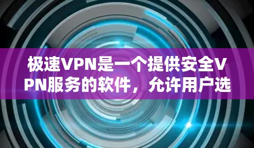 极速VPN是一个提供安全VPN服务的软件，允许用户选择不同强度的加密方式。以下是几种主要的下载入口，供您参考