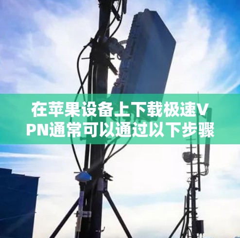 在苹果设备上下载极速VPN通常可以通过以下步骤实现