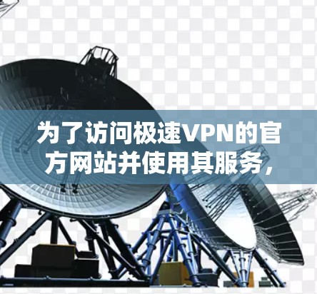 为了访问极速VPN的官方网站并使用其服务，您可以按照以下步骤进行操作