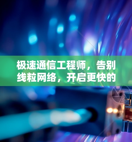 极速通信工程师，告别线粒网络，开启更快的连接之旅