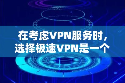在考虑VPN服务时，选择极速VPN是一个明智的决定，尤其是如果需要专业设置、高流量限制和多样化的功能。以下是对极速VPN的详细介绍和推荐
