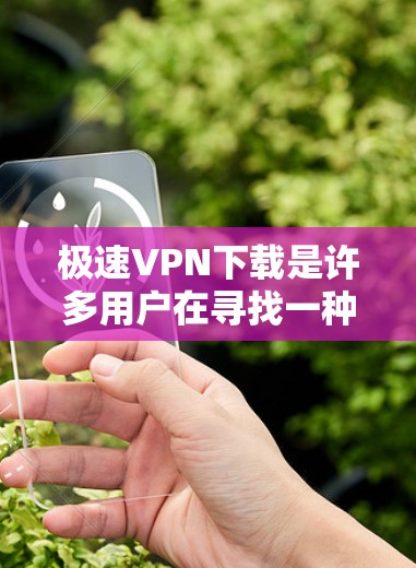 极速VPN下载是许多用户在寻找一种快速且安全的VPN服务时的热门选择。极速VPN提供多种版本，包括免费版、试用版和付费版，用户可以根据自己的需求和预算选择合适的版本