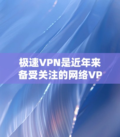 极速VPN是近年来备受关注的网络VPN软件，其下载和安装对于用户来说是一个重要的步骤。以下是一些快速且详细的安装步骤，适用于多种设备