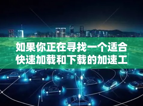 如果你正在寻找一个适合快速加载和下载的加速工具，极速飞云加速器是一个不错的选择。如果你需要更多的功能，可以尝试飞云加速器或其他类似工具