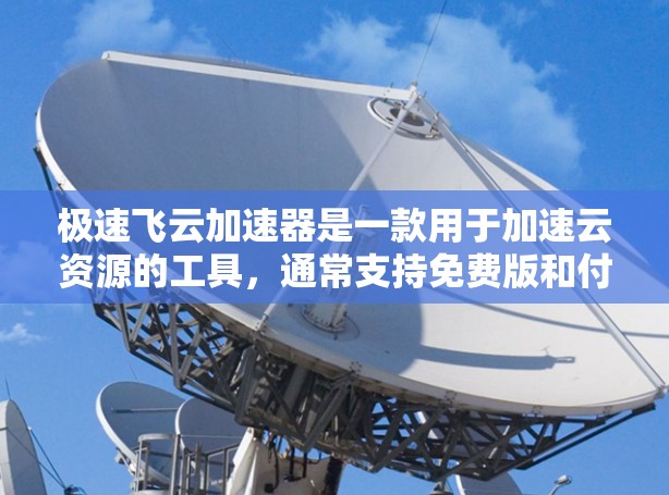 极速飞云加速器是一款用于加速云资源的工具，通常支持免费版和付费版两种版本。免费版主要用于测试和初步优化，而付费版则提供更强大的功能，如高可用性和高性能