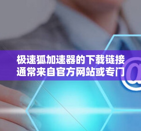 极速狐加速器的下载链接通常来自官方网站或专门的加速器下载网站。以下是一些步骤和信息可以帮助你顺利下载和使用极速狐加速器