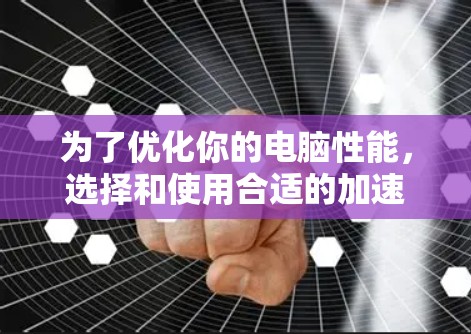 为了优化你的电脑性能，选择和使用合适的加速器是一个明智的选择。以下是一个逐步指南，帮助你高效地使用加速器