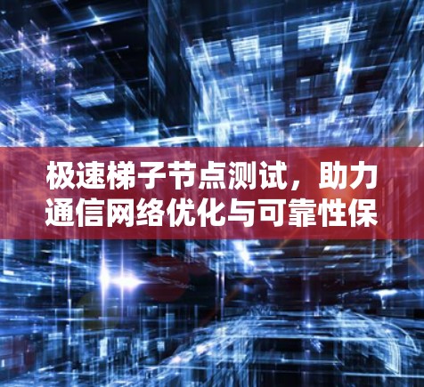 极速梯子节点测试，助力通信网络优化与可靠性保障