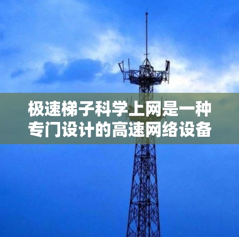 极速梯子科学上网是一种专门设计的高速网络设备，旨在提高数据传输速度。以下是对极速梯子科学上网的详细分析
