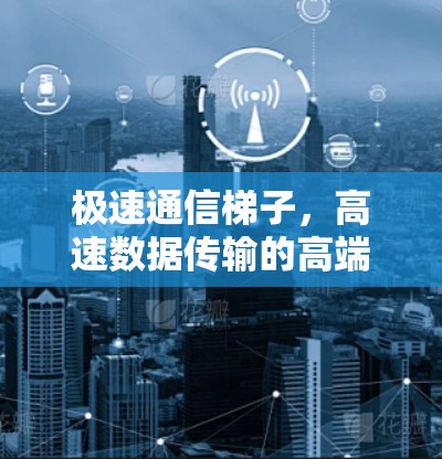 极速通信梯子，高速数据传输的高端解决方案