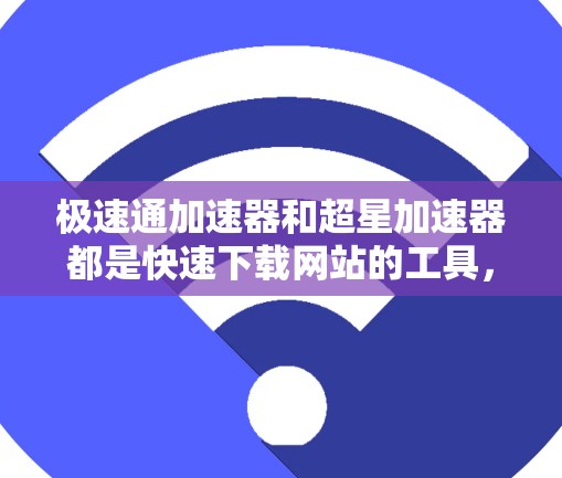 极速通加速器和超星加速器都是快速下载网站的工具，各有其特点和适用场景。以下是详细的分步说明