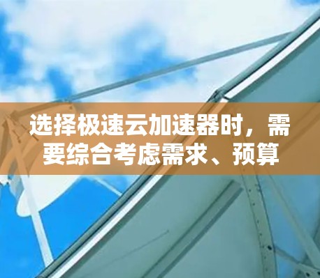 选择极速云加速器时，需要综合考虑需求、预算、云服务提供商和功能需求。以下是基于这些因素的推荐和建议