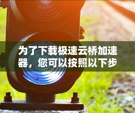为了下载极速云桥加速器，您可以按照以下步骤进行操作