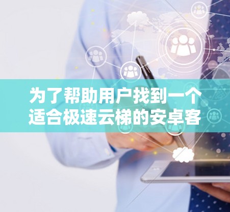 为了帮助用户找到一个适合极速云梯的安卓客户端，以下是一些推荐的应用及其特点