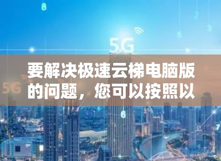 要解决极速云梯电脑版的问题，您可以按照以下步骤操作