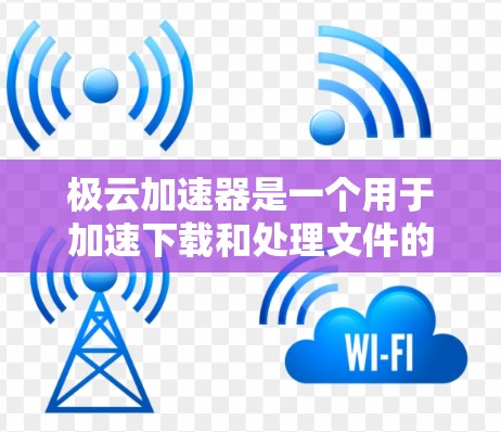极云加速器是一个用于加速下载和处理文件的工具，帮助用户提升任务完成速度。以下是使用极云加速器的教程