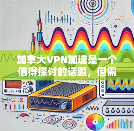 加拿大VPN加速是一个值得探讨的话题，但需要综合考虑多方面因素。以下是对加拿大VPN加速问题的详细分析和解决方案