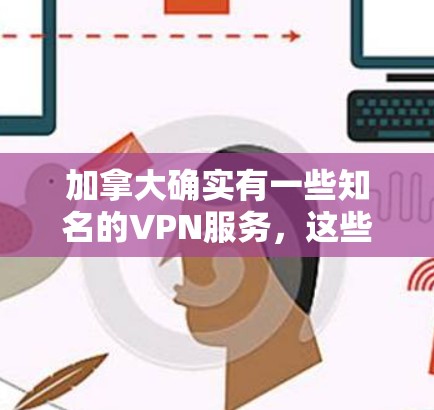 加拿大确实有一些知名的VPN服务，这些服务旨在提供高质量的内容和信息，同时保护用户的隐私。然而，这些服务的合法性、安全性以及内容的合法性是需要谨慎对待的。以下是一些加拿大VPN服务的介绍
