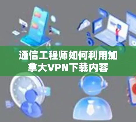 通信工程师如何利用加拿大VPN下载内容