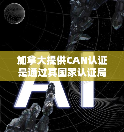 加拿大提供CAN认证是通过其国家认证局（CANSA）在向中国提供商品或服务时使用的认证方法。以下是关于加拿大CAN认证的详细信息