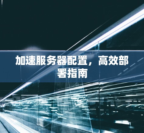 加速服务器配置，高效部署指南