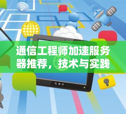 通信工程师加速服务器推荐，技术与实践的完美结合