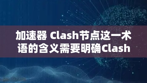 加速器 Clash节点这一术语的含义需要明确Clash和节点的具体含义。以下是对可能的解释和分析