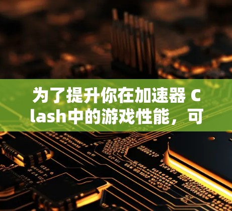 为了提升你在加速器 Clash中的游戏性能，可以按照以下步骤进行调整和优化