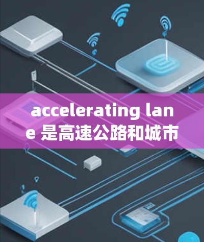 accelerating lane 是高速公路和城市道路中车流集中区域，允许车辆快速通过，但需注意以下几点