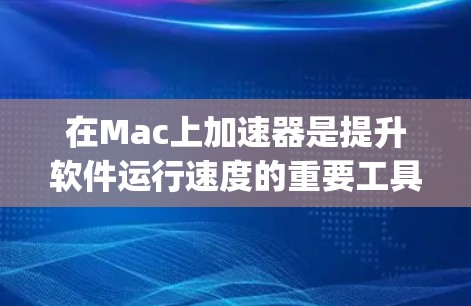 在Mac上加速器是提升软件运行速度的重要工具，尤其是JVM加速器。以下是详细的步骤和信息