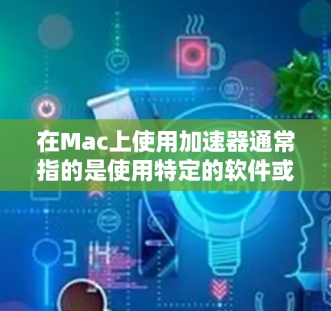 在Mac上使用加速器通常指的是使用特定的软件或硬件加速工具来提升计算机的性能和响应速度。以下是一个关于在Mac上使用加速器的指南