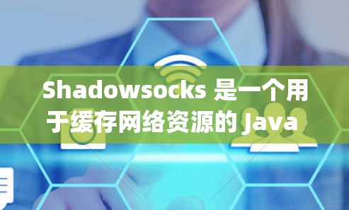 Shadowsocks 是一个用于缓存网络资源的 Java 应用程序协议，广泛应用于分布式系统中，如 Web 应用和 Web Services。以下是关于 Shadowsocks 的详细总结