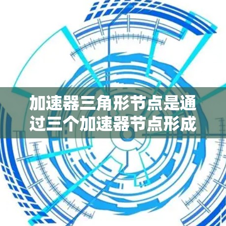 加速器三角形节点是通过三个加速器节点形成一个三角形结构来协调数据传输的一种网络设计。这个设计旨在提高网络传输效率和可靠性，特别是在高速数据传输场景中。以下是关于加速器三角形节点的详细说明