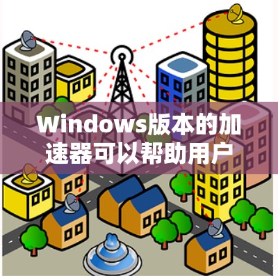 Windows版本的加速器可以帮助用户更快地完成任务，尤其是那些耗时较长的任务，比如下载文件、搜索等。以下是使用 Windows 加速器的简单步骤说明