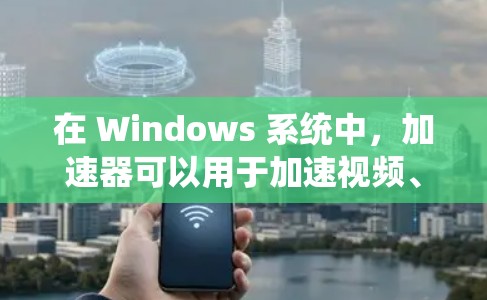 在 Windows 系统中，加速器可以用于加速视频、文件、网页等，以提高性能。以下是一些常见的加速器推荐