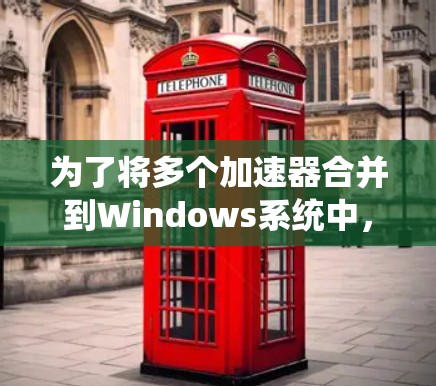 为了将多个加速器合并到Windows系统中，您可以按照以下步骤操作