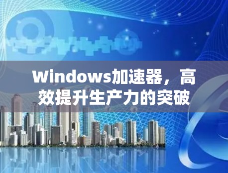 Windows加速器，高效提升生产力的突破