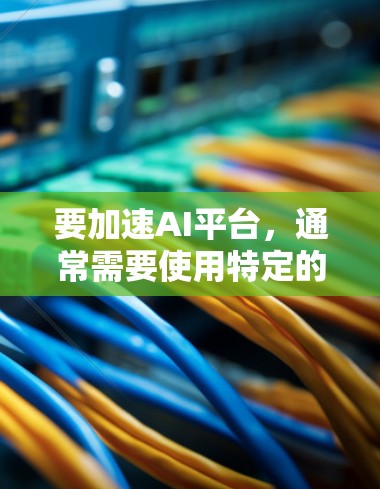 要加速AI平台，通常需要使用特定的工具或软件。以下是一些常见的方法和工具