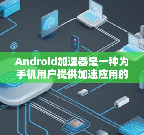 Android加速器是一种为手机用户提供加速应用的工具，旨在提高应用的运行速度。以下是对 Android 加速器的详细解释